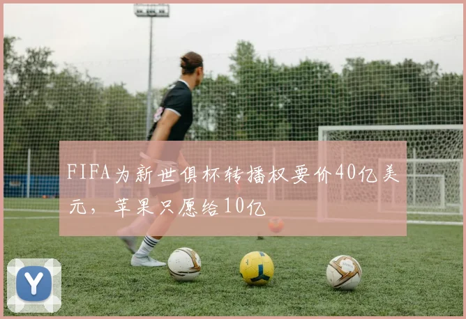 FIFA为新世俱杯转播权要价40亿美元，苹果只愿给10亿