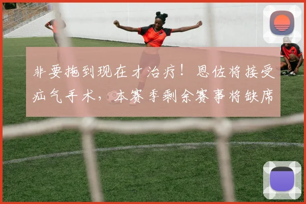 非要拖到现在才治疗！恩佐将接受疝气手术，本赛季剩余赛事将缺席