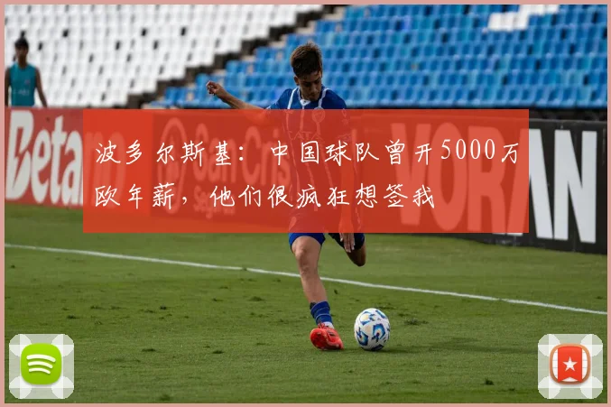 波多尔斯基：中国球队曾开5000万欧年薪，他们很疯狂想签我