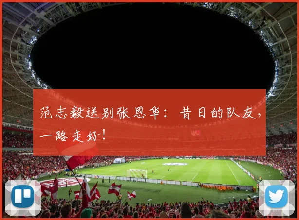 范志毅送别张恩华：昔日的队友，一路走好！