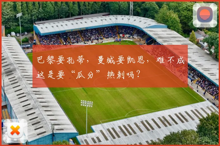 巴黎要孔蒂，曼城要凯恩，难不成这是要“瓜分”热刺吗？