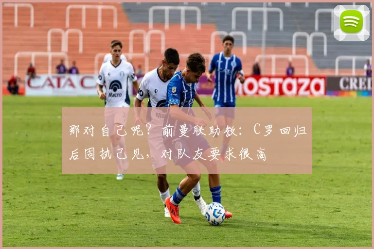 那对自己呢？前曼联助教：C罗回归后固执己见，对队友要求很高