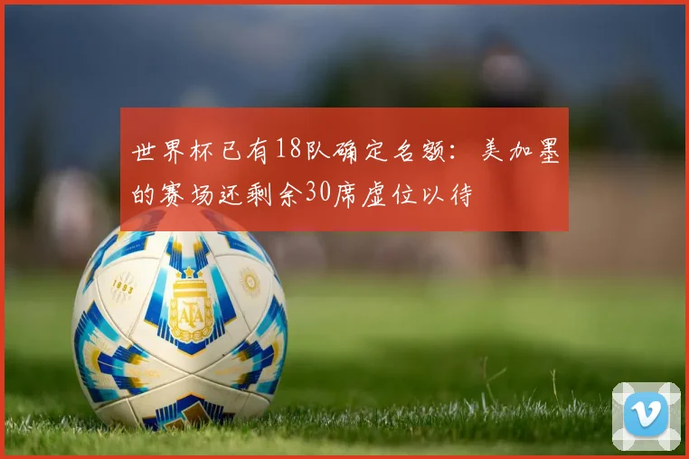 世界杯已有18队确定名额：美加墨的赛场还剩余30席虚位以待