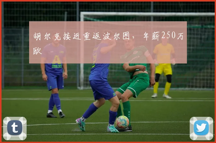 胡尔克接近重返波尔图，年薪250万欧