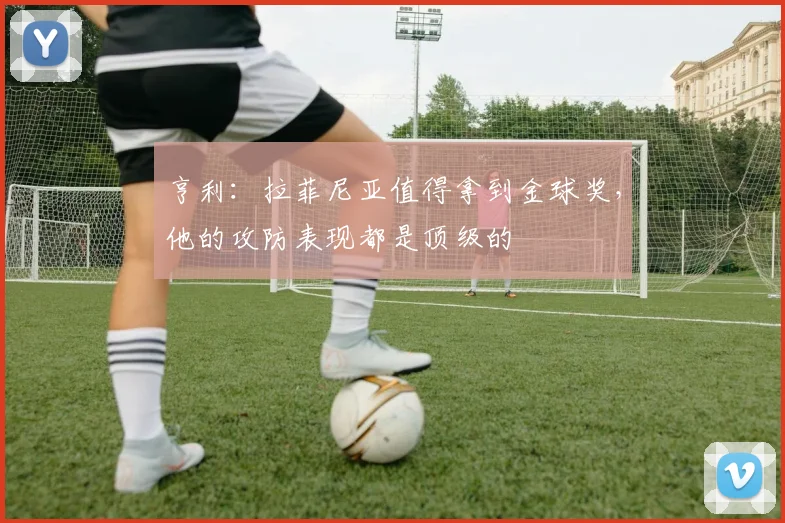亨利：拉菲尼亚值得拿到金球奖，他的攻防表现都是顶级的