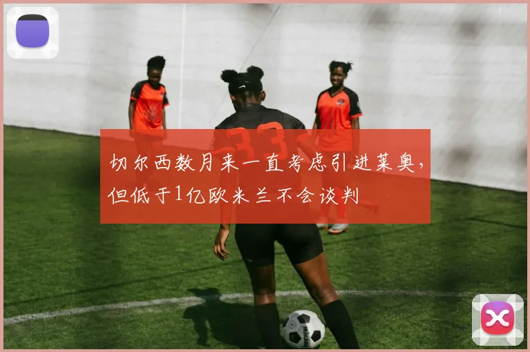 切尔西数月来一直考虑引进莱奥，但低于1亿欧米兰不会谈判