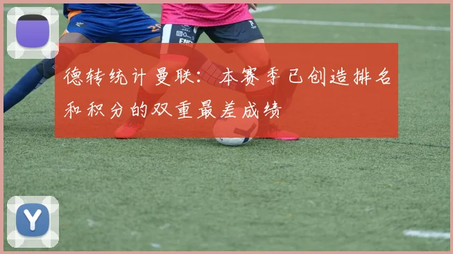 德转统计曼联：本赛季已创造排名和积分的双重最差成绩