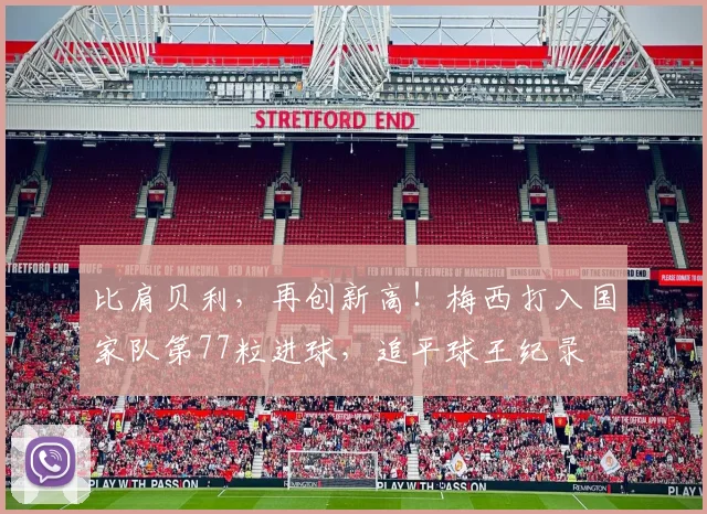 比肩贝利，再创新高！梅西打入国家队第77粒进球，追平球王纪录