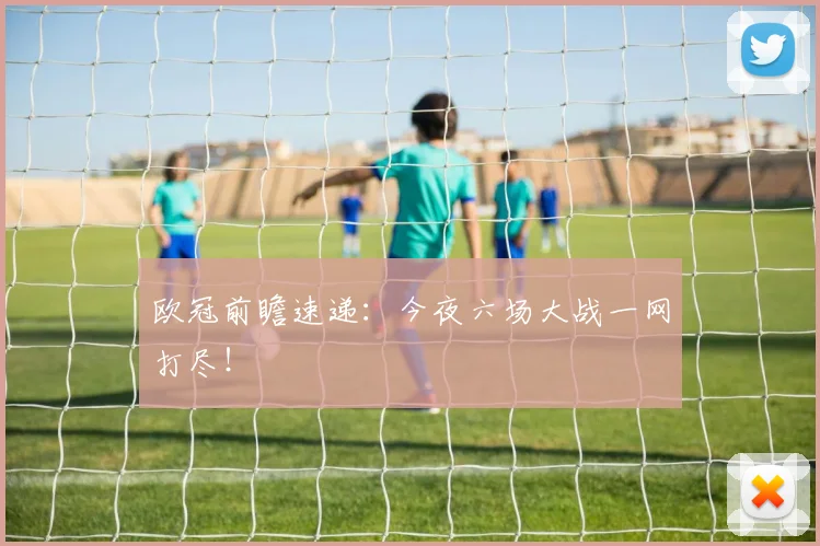 欧冠前瞻速递：今夜六场大战一网打尽！