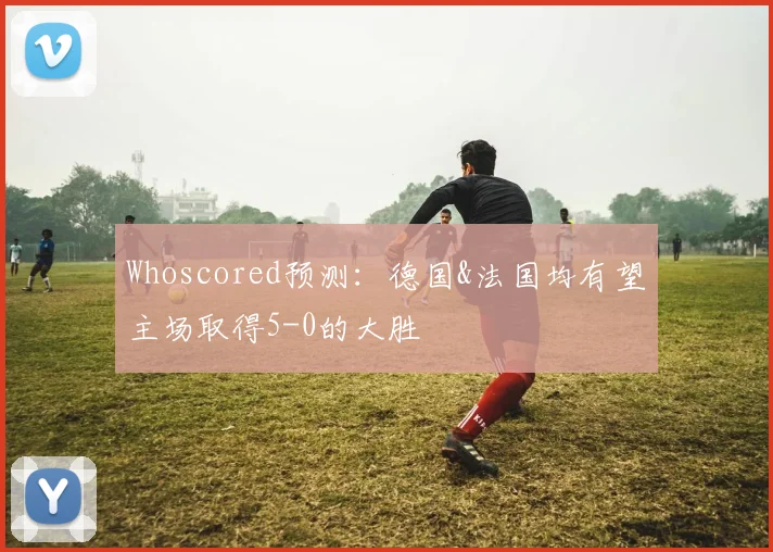 Whoscored预测：德国&法国均有望主场取得5-0的大胜