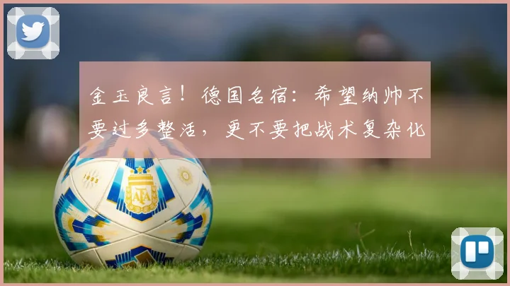 金玉良言！德国名宿：希望纳帅不要过多整活，更不要把战术复杂化