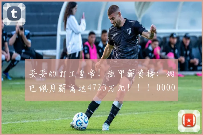 妥妥的打工皇帝！法甲薪资榜：姆巴佩月薪高达4723万元！！！0000644