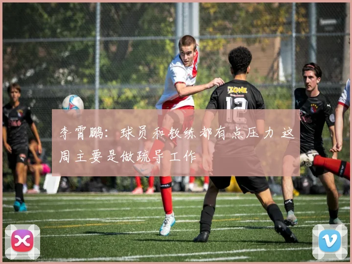 李霄鹏：球员和教练都有点压力 这周主要是做疏导工作