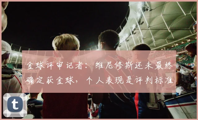 金球评审记者：维尼修斯还未最终确定获金球，个人表现是评判标准