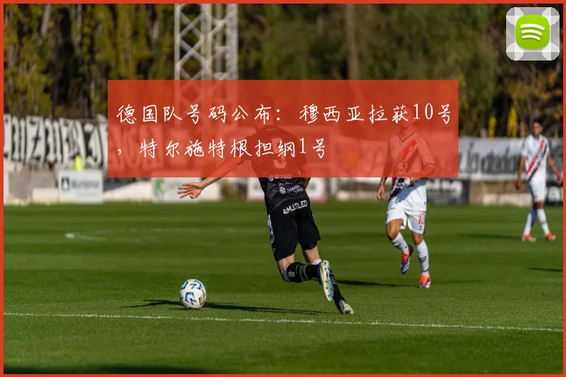 德国队号码公布：穆西亚拉获10号，特尔施特根担纲1号