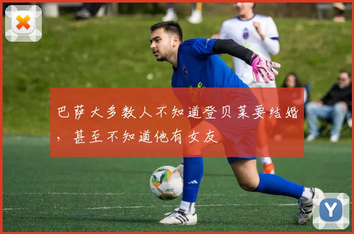 巴萨大多数人不知道登贝莱要结婚，甚至不知道他有女友
