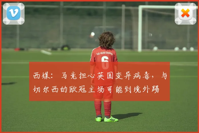 西媒：马竞担心英国变异病毒，与切尔西的欧冠主场可能到境外踢